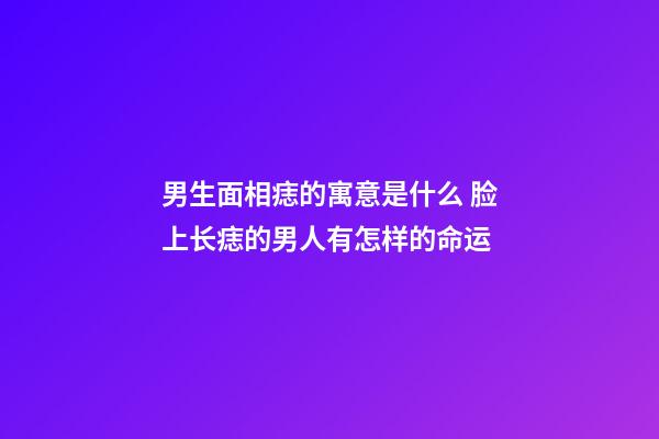 男生面相痣的寓意是什么 脸上长痣的男人有怎样的命运